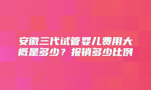 安徽三代试管婴儿费用大概是多少？报销多少比例