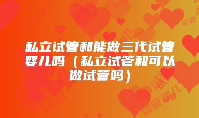 私立试管和能做三代试管婴儿吗(私立试管和可以做试管吗)
