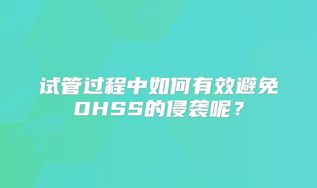 试管过程中如何有效避免OHSS的侵袭呢？