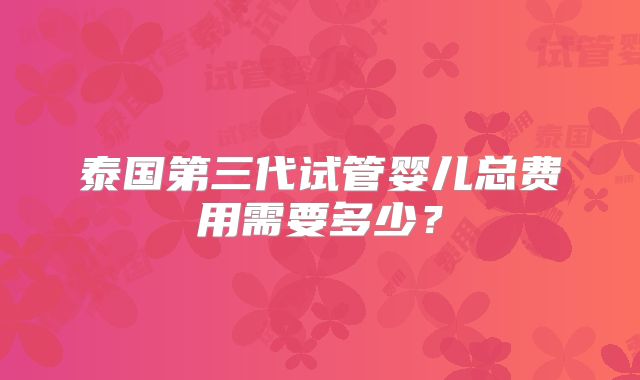 泰国第三代试管婴儿总费用需要多少？