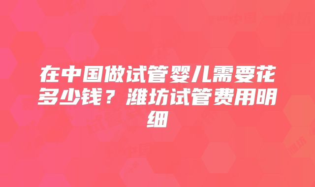 在中国做试管婴儿需要花多少钱？潍坊试管费用明细