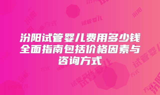 汾阳试管婴儿费用多少钱全面指南包括价格因素与咨询方式