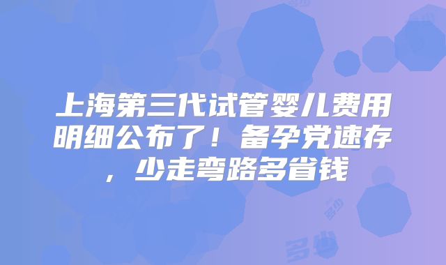 上海第三代试管婴儿费用明细公布了！备孕党速存，少走弯路多省钱
