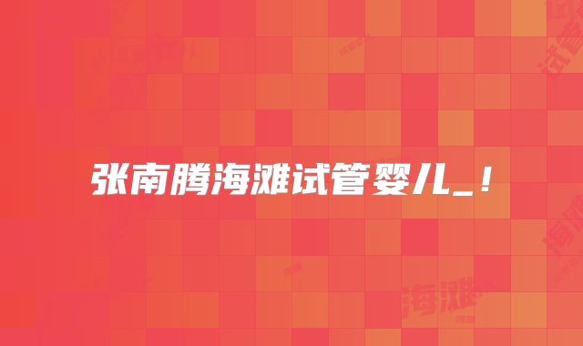 张南腾海滩试管婴儿_!