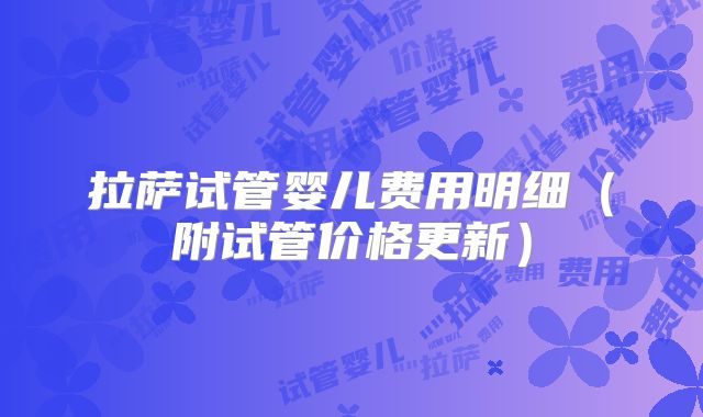 拉萨试管婴儿费用明细(附试管价格更新)