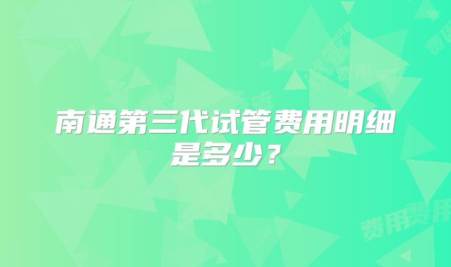 南通第三代试管费用明细是多少?