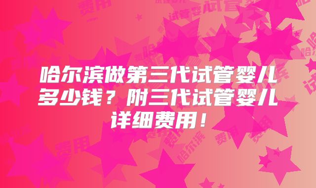 哈尔滨做第三代试管婴儿多少钱？附三代试管婴儿详细费用！