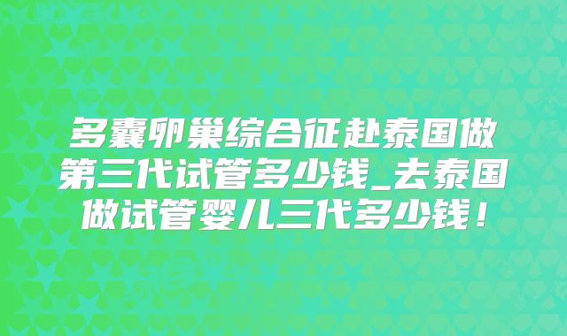 多囊卵巢综合征赴泰国做第三代试管多少钱_去泰国做试管婴儿三代多少钱!