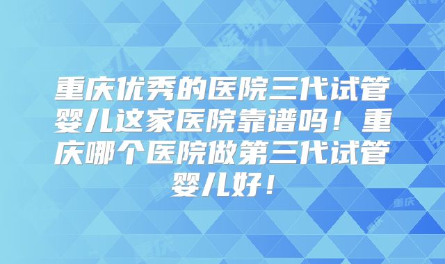 重庆优秀的医院三代试管婴儿这家医院靠谱吗!重庆哪个医院做第三代试管婴儿好!