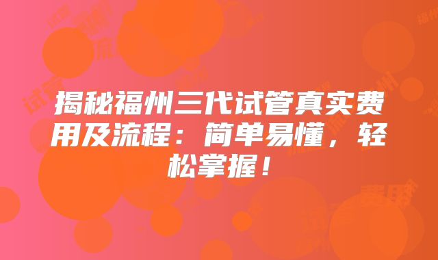 揭秘福州三代试管真实费用及流程:简单易懂,轻松掌握!