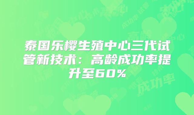 泰国乐樱生殖中心三代试管新技术：高龄成功率提升至60%