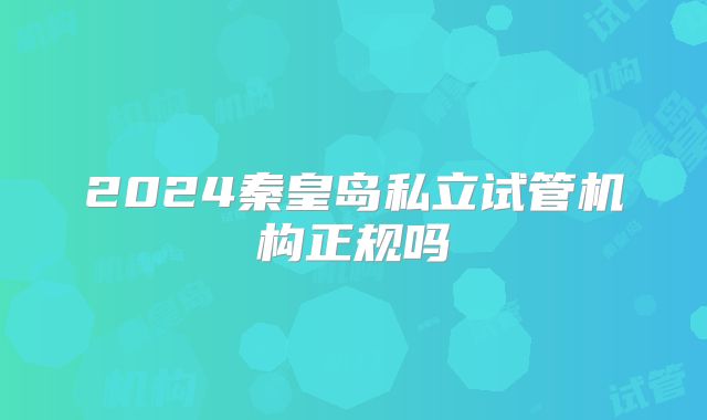 2024秦皇岛私立试管机构正规吗
