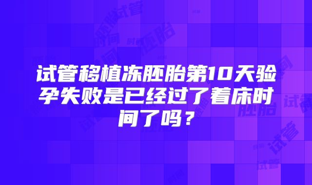 试管移植冻胚胎第10天验孕失败是已经过了着床时间了吗？