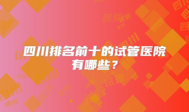 四川排名前十的试管医院有哪些？