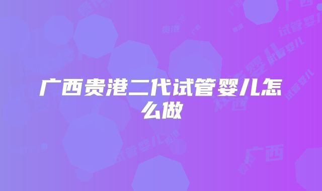 广西贵港二代试管婴儿怎么做