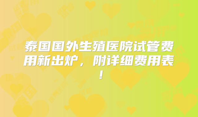 泰国国外生殖医院试管费用新出炉,附详细费用表!