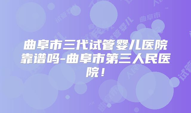 曲阜市三代试管婴儿医院靠谱吗-曲阜市第三人民医院！