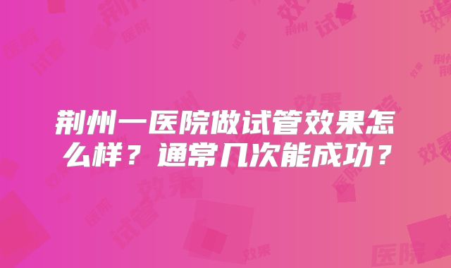 荆州一医院做试管效果怎么样？通常几次能成功？