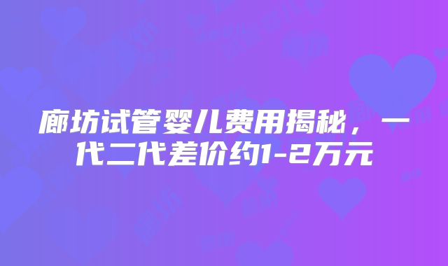 廊坊试管婴儿费用揭秘,一代二代差价约1-2万元