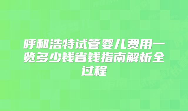 呼和浩特试管婴儿费用一览多少钱省钱指南解析全过程