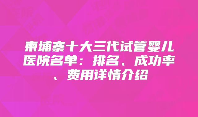 柬埔寨十大三代试管婴儿医院名单：排名、成功率、费用详情介绍