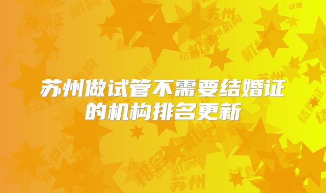 苏州做试管不需要结婚证的机构排名更新