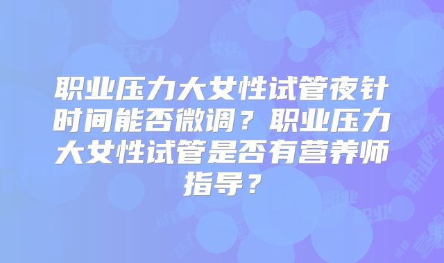 职业压力大女性试管夜针时间能否微调?职业压力大女性试管是否有营养师指导?