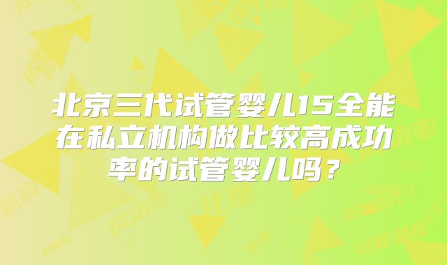 北京三代试管婴儿15全能在私立机构做比较高成功率的试管婴儿吗?