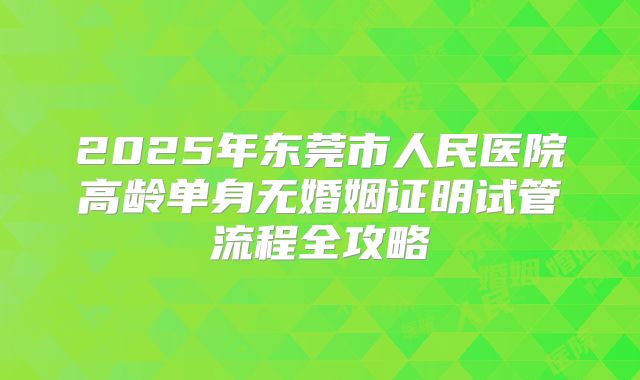 2025年东莞市人民医院高龄单身无婚姻证明试管流程全攻略