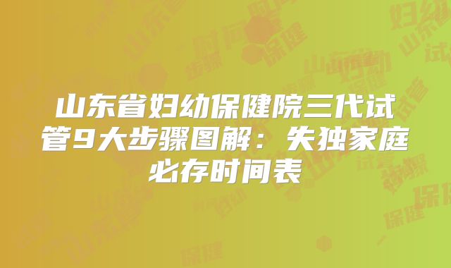 山东省妇幼保健院三代试管9大步骤图解:失独家庭必存时间表