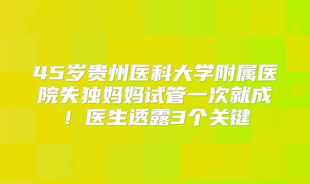 45岁贵州医科大学附属医院失独妈妈试管一次就成!医生透露3个关键