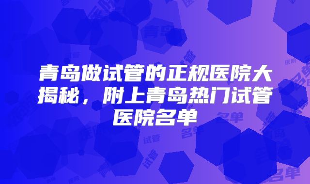 青岛做试管的正规医院大揭秘,附上青岛热门试管医院名单