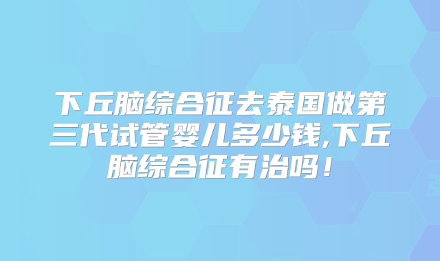 下丘脑综合征去泰国做第三代试管婴儿多少钱,下丘脑综合征有治吗！