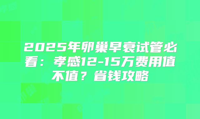 2025年卵巢早衰试管必看:孝感12-15万费用值不值?省钱攻略