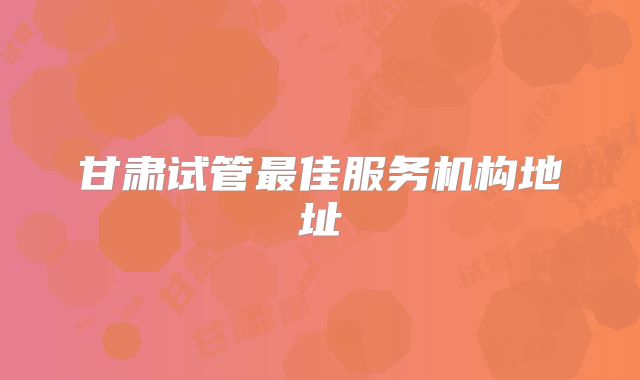 甘肃试管最佳服务机构地址