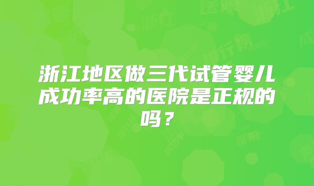 浙江地区做三代试管婴儿成功率高的医院是正规的吗?