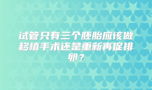 试管只有三个胚胎应该做移植手术还是重新再促排卵？