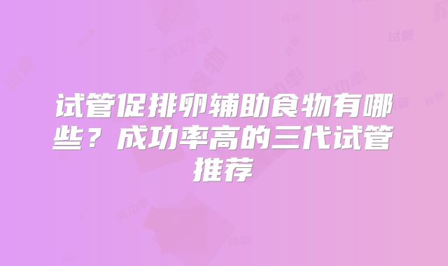 试管促排卵辅助食物有哪些？成功率高的三代试管推荐