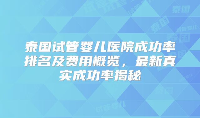 泰国试管婴儿医院成功率排名及费用概览,最新真实成功率揭秘
