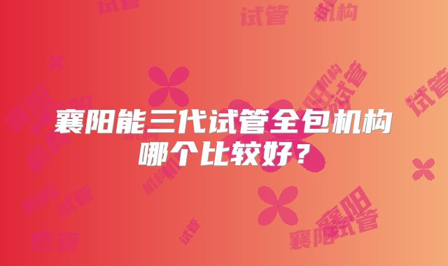 襄阳能三代试管全包机构哪个比较好?