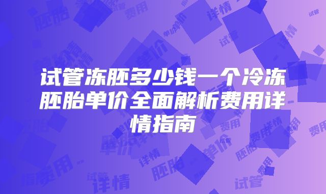 试管冻胚多少钱一个冷冻胚胎单价全面解析费用详情指南