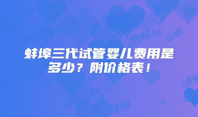 蚌埠三代试管婴儿费用是多少？附价格表！