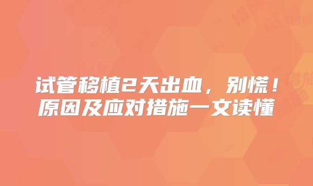 试管移植2天出血,别慌!原因及应对措施一文读懂