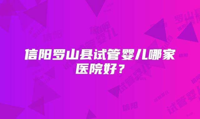 信阳罗山县试管婴儿哪家医院好?