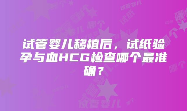 试管婴儿移植后，试纸验孕与血HCG检查哪个最准确？