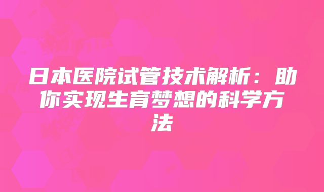 日本医院试管技术解析:助你实现生育梦想的科学方法
