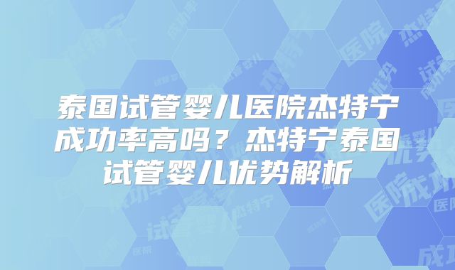 泰国试管婴儿医院杰特宁成功率高吗？杰特宁泰国试管婴儿优势解析