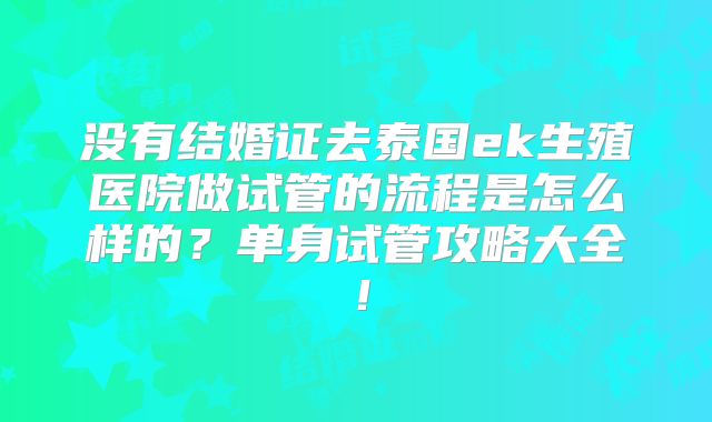 没有结婚证去泰国ek生殖医院做试管的流程是怎么样的?单身试管攻略大全!