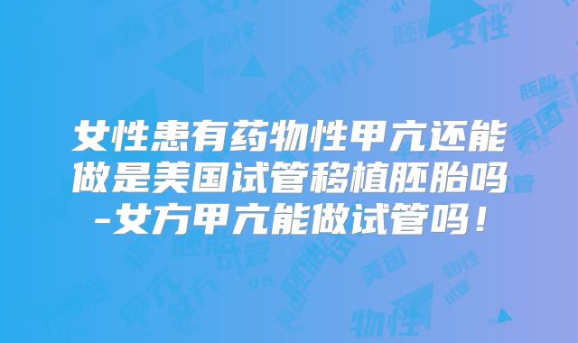 女性患有药物性甲亢还能做是美国试管移植胚胎吗-女方甲亢能做试管吗!