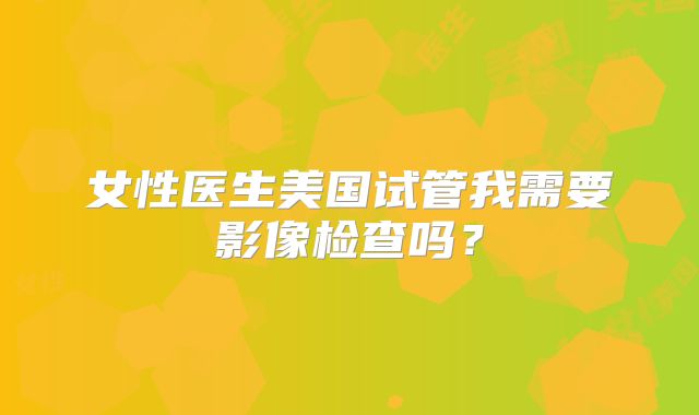 女性医生美国试管我需要影像检查吗?